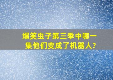 爆笑虫子第三季中哪一集他们变成了机器人?