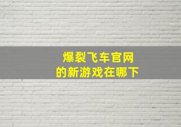 爆裂飞车官网的新游戏在哪下