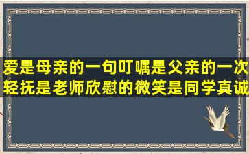 爱,是母亲的一句叮嘱,是父亲的一次轻抚,是老师欣慰的微笑,是同学真诚...