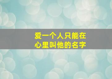 爱一个人只能在心里叫他的名字