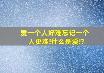 爱一个人好难,忘记一个人更难!什么是爱!?