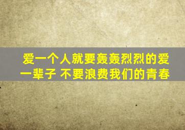 爱一个人就要轰轰烈烈的爱一辈子 不要浪费我们的青春