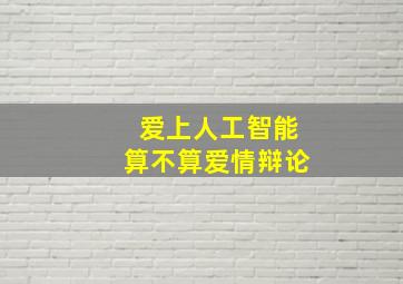 爱上人工智能算不算爱情辩论