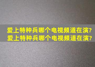 爱上特种兵哪个电视频道在演? 爱上特种兵哪个电视频道在演?