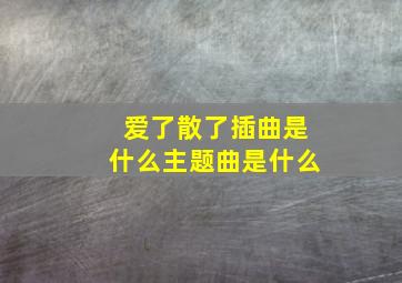 爱了散了插曲是什么,主题曲是什么