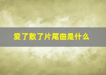 爱了散了片尾曲是什么