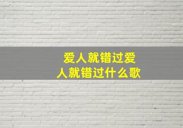 爱人就错过,爱人就错过什么歌