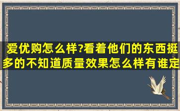 爱优购怎么样?看着他们的东西挺多的,不知道质量效果怎么样,有谁定过?