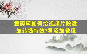 爱剪辑如何给视频片段添加转场特效?看添加教程