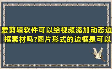 爱剪辑软件可以给视频添加动态边框素材吗?图片形式的边框是可以加的