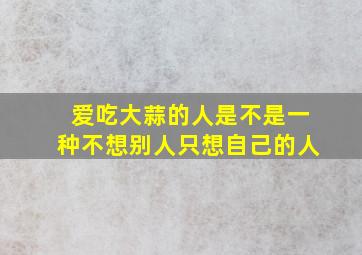 爱吃大蒜的人是不是一种不想别人只想自己的人