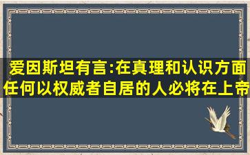 爱因斯坦有言:在真理和认识方面,任何以权威者自居的人,必将在上帝的...