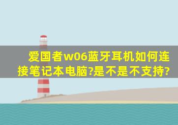 爱国者w06蓝牙耳机如何连接笔记本电脑?是不是不支持?