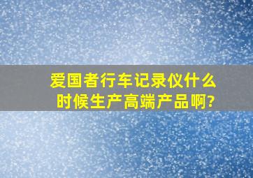 爱国者行车记录仪什么时候生产高端产品啊?