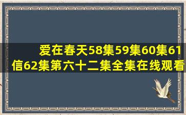 爱在春天58集59集60集61信62集(第六十二集全集)在线观看