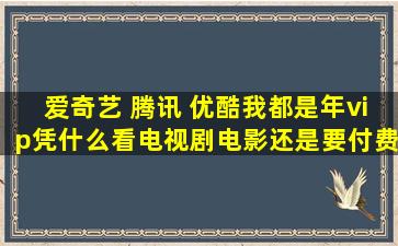 爱奇艺 腾讯 优酷我都是年vip,凭什么看电视剧电影还是要付费...