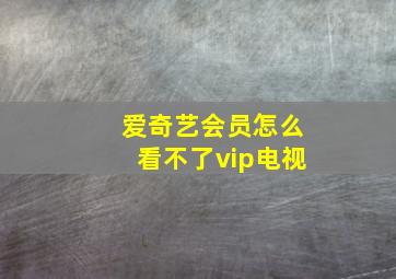 爱奇艺会员怎么看不了vip电视