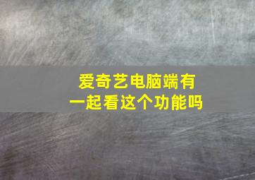 爱奇艺电脑端有一起看这个功能吗