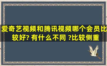 爱奇艺视频和腾讯视频哪个会员比较好? 有什么不同 ?比较侧重什么?