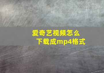 爱奇艺视频怎么下载成mp4格式