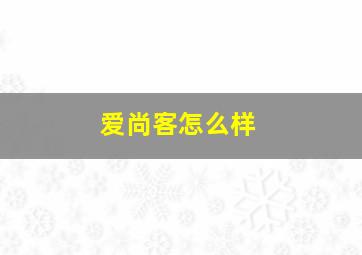 爱尚客怎么样