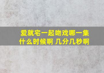 爱就宅一起吻戏哪一集什么时候啊 几分几秒啊