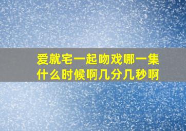 爱就宅一起吻戏哪一集什么时候啊几分几秒啊