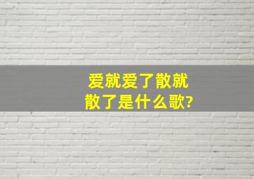 爱就爱了散就散了是什么歌?