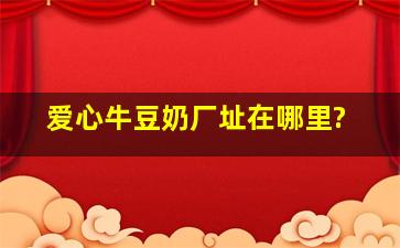 爱心牛豆奶厂址在哪里?