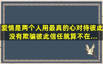 爱情、是两个人用最真的心对待彼此、没有欺骗、彼此信任、就算不在...