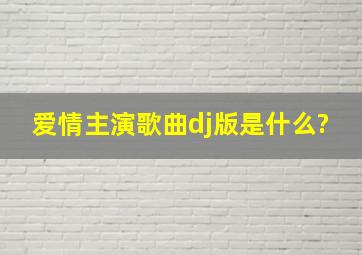 爱情主演歌曲dj版是什么?