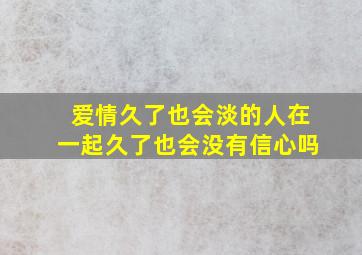 爱情久了也会淡的,人在一起久了也会没有信心吗