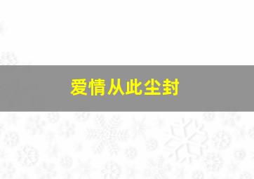 爱情从此尘封