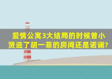 爱情公寓3大结局的时候曾小贤进了胡一菲的房间还是诺谰?