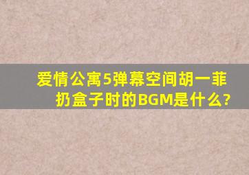 爱情公寓5弹幕空间胡一菲扔盒子时的BGM是什么?