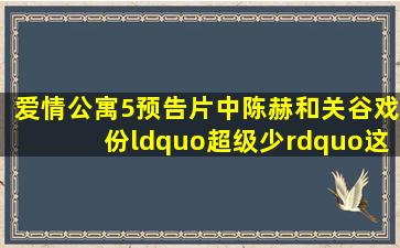 爱情公寓5预告片中,陈赫和关谷戏份“超级少”,这部片子还会好看吗?