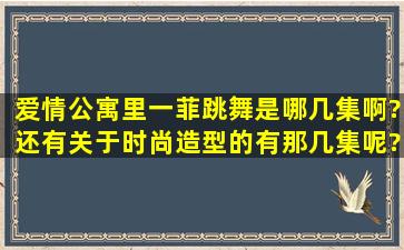 爱情公寓里一菲跳舞是哪几集啊?还有关于时尚造型的有那几集呢?