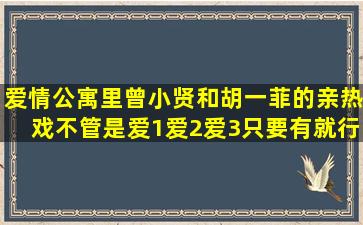 爱情公寓里曾小贤和胡一菲的亲热戏,不管是爱1爱2爱3,只要有就行,像...