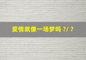 爱情就像一场梦吗 ?/ ?