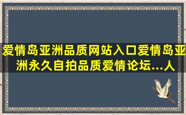 爱情岛亚洲品质网站入口,爱情岛亚洲永久自拍品质,爱情论坛...人民...