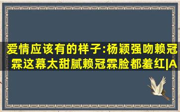 爱情应该有的样子:杨颖强吻赖冠霖这幕,太甜腻,赖冠霖脸都羞红|Angela...