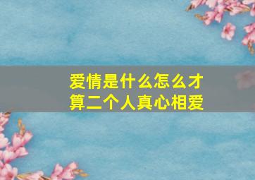 爱情是什么,怎么才算二个人真心相爱