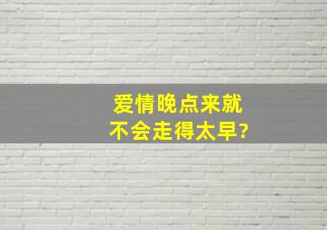 爱情晚点来,就不会走得太早?