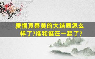 爱情真善美的大结局怎么样了?谁和谁在一起了?