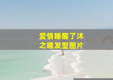 爱情睡醒了沐之晴发型图片