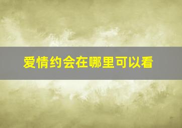 爱情约会在哪里可以看