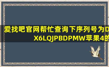 爱找吧官网帮忙查询下序列号为DX6LQJPBDPMW苹果4的手机