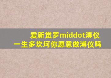 爱新觉罗·溥仪一生多坎坷你愿意做溥仪吗((