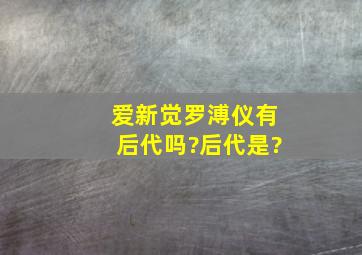 爱新觉罗溥仪有后代吗?后代是?