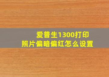 爱普生1300打印照片偏暗偏红怎么设置